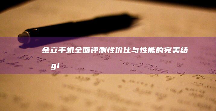 金立手机全面评测：性价比与性能的完美结合gionee是什么牌子的手机「金立手机全面评测：性价比与性能的完美结合」